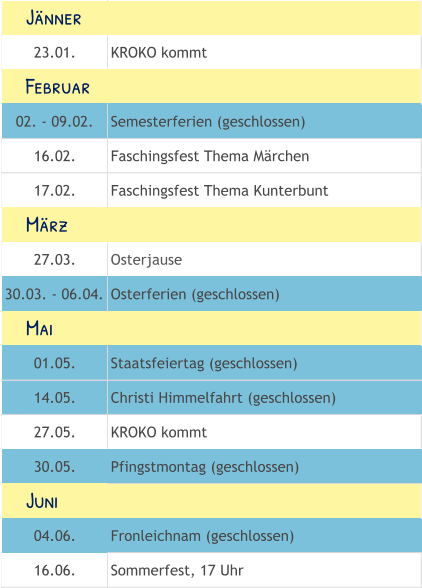 23.01. KROKO kommt 02. - 09.02. Semesterferien (geschlossen) 16.02. Faschingsfest Thema Märchen 17.02. Faschingsfest Thema Kunterbunt 27.03. Osterjause 30.03. - 06.04. Osterferien (geschlossen) 01.05. Staatsfeiertag (geschlossen) 14.05. Christi Himmelfahrt (geschlossen) 27.05. KROKO kommt 30.05. Pfingstmontag (geschlossen) 04.06. Fronleichnam (geschlossen) 16.06. Sommerfest, 17 Uhr     Mai     Juni     Februar     März     Jänner